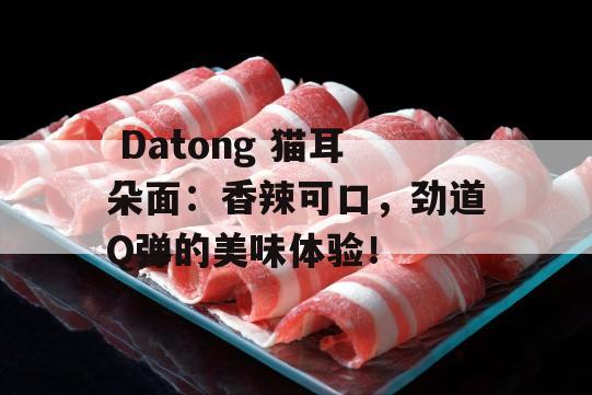  Datong 猫耳朵面：香辣可口，劲道Q弹的美味体验！