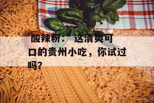  酸辣粉： 这清爽可口的贵州小吃，你试过吗？